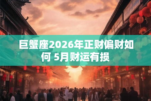 巨蟹座2026年正财偏财如何 5月财运有损