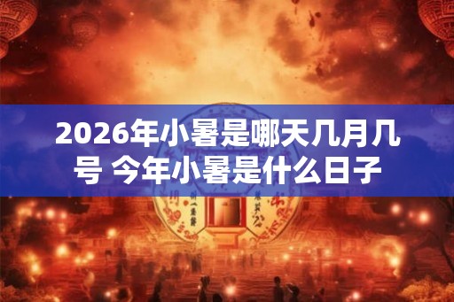 2026年小暑是哪天几月几号 今年小暑是什么日子