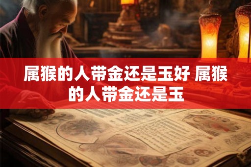 属猴的人带金还是玉好 属猴的人带金还是玉 属猴的人带金还是玉好 属猴的人带金还是玉