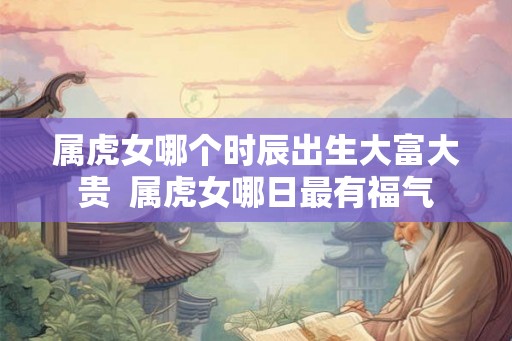 属虎女哪个时辰出生大富大贵  属虎女哪日最有福气