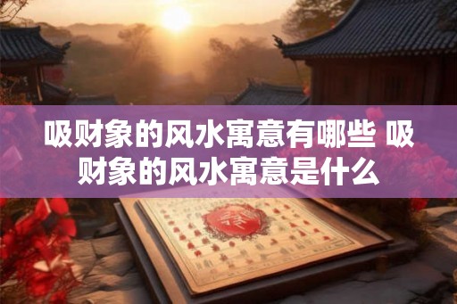 吸财象的风水寓意有哪些 吸财象的风水寓意是什么