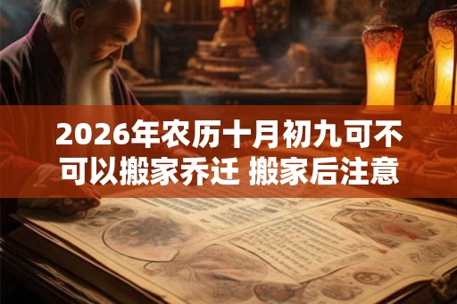 2026年农历十月初九可不可以搬家乔迁 搬家后注意事项