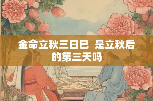 金命立秋三日巳 是立秋后的第三天吗 金命立秋三日巳 是立秋后的第三天吗