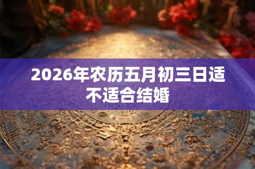 2026年农历五月初三日适不适合结婚