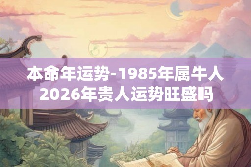 本命年运势-1985年属牛人2026年贵人运势旺盛吗 本命年运势-1985年属牛人2026年贵人运势旺盛吗