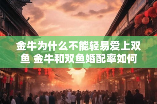 金牛为什么不能轻易爱上双鱼 金牛和双鱼婚配率如何 金牛为什么不能轻易爱上双鱼 金牛和双鱼婚配率如何