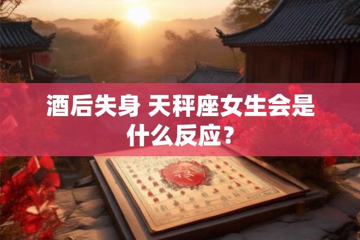 酒后失身 天秤座女生会是什么反应？