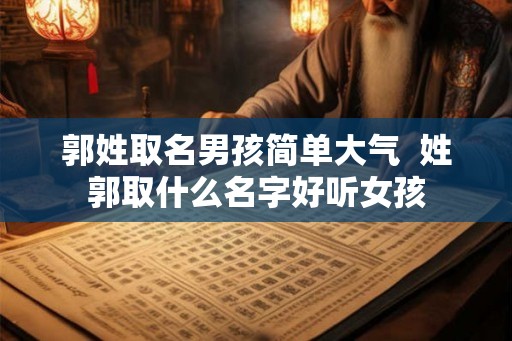 郭姓取名男孩简单大气 姓郭取什么名字好听女孩 郭姓取名男孩简单大气 姓郭取什么名字好听女孩