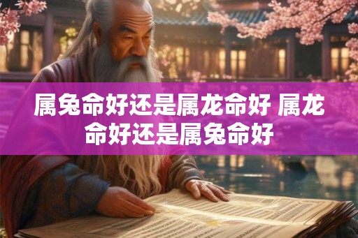 属兔命好还是属龙命好 属龙命好还是属兔命好