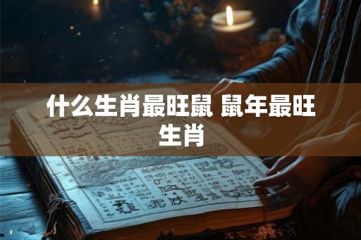 什么生肖最旺鼠 鼠年最旺生肖