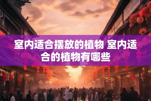 室内适合摆放的植物 室内适合的植物有哪些