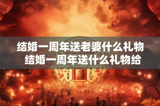 结婚一周年送老婆什么礼物 结婚一周年送什么礼物给老公 结婚一周年送老婆什么礼物 结婚一周年送什么礼物给老公