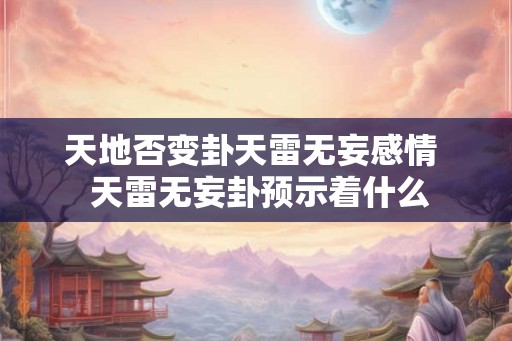 天地否变卦天雷无妄感情 天雷无妄卦预示着什么 天地否变卦天雷无妄感情 天雷无妄卦预示着什么
