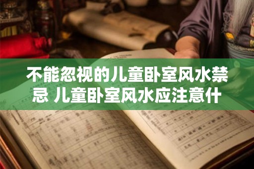 不能忽视的儿童卧室风水禁忌 儿童卧室风水应注意什么