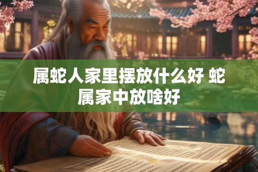 属蛇人家里摆放什么好 蛇属家中放啥好