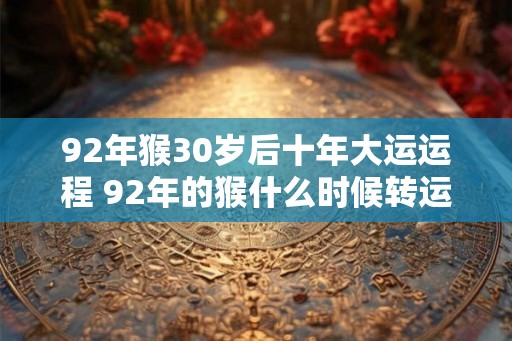 92年猴30岁后十年大运运程 92年的猴什么时候转运