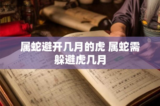 属蛇避开几月的虎 属蛇需躲避虎几月