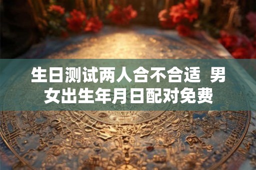 生日测试两人合不合适 男女出生年月日配对免费 生日测试两人合不合适 男女出生年月日配对免费
