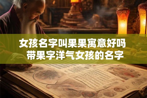 女孩名字叫果果寓意好吗  带果字洋气女孩的名字