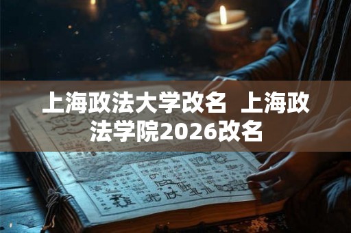 上海政法大学改名  上海政法学院2026改名