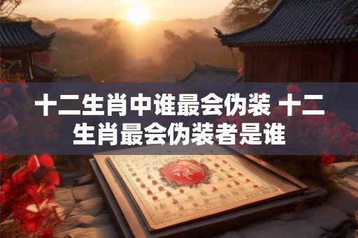 十二生肖中谁最会伪装 十二生肖最会伪装者是谁