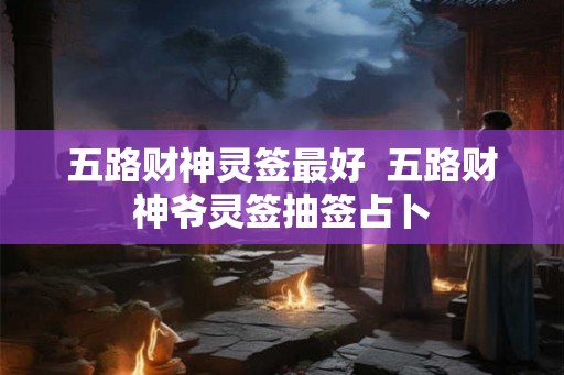 五路财神灵签最好  五路财神爷灵签抽签占卜