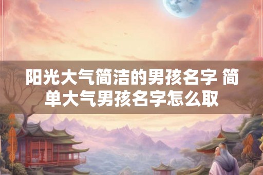 阳光大气简洁的男孩名字 简单大气男孩名字怎么取 阳光大气简洁的男孩名字 简单大气男孩名字怎么取