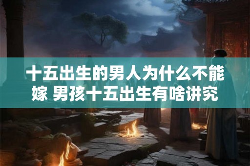 十五出生的男人为什么不能嫁 男孩十五出生有啥讲究