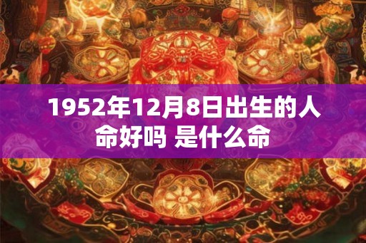 1952年12月8日出生的人命好吗 是什么命