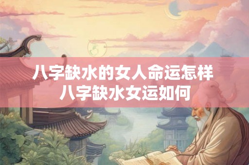 八字缺水的女人命运怎样 八字缺水女运如何 八字缺水的女人命运怎样 八字缺水女运如何