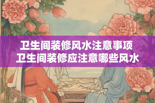 卫生间装修风水注意事项 卫生间装修应注意哪些风水 卫生间装修风水注意事项 卫生间装修应注意哪些风水