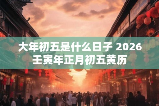 大年初五是什么日子 2026壬寅年正月初五黄历