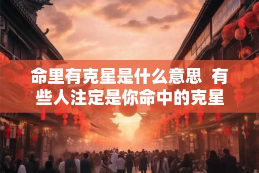 命里有克星是什么意思  有些人注定是你命中的克星