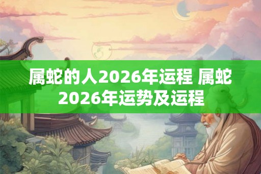 属蛇的人2026年运程 属蛇2026年运势及运程