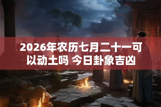 2026年农历七月二十一可以动土吗 今日卦象吉凶