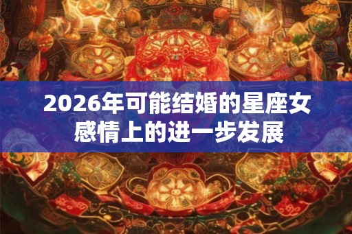 2026年可能结婚的星座女 感情上的进一步发展 2026年可能结婚的星座女 感情上的进一步发展