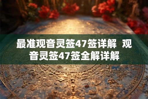 最准观音灵签47签详解  观音灵签47签全解详解