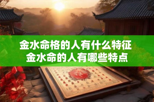 金水命格的人有什么特征 金水命的人有哪些特点