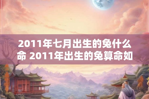 2011年七月出生的兔什么命 2011年出生的兔算命如何 2011年七月出生的兔什么命 2011年出生的兔算命如何