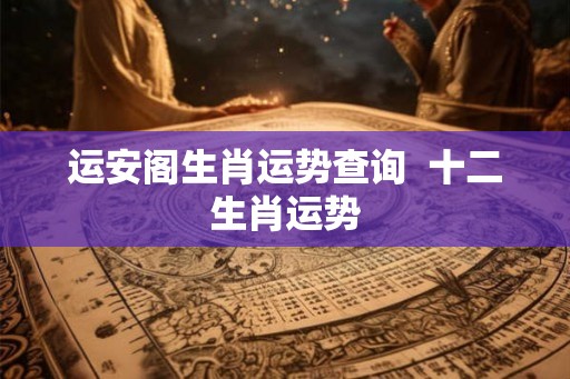 运安阁生肖运势查询  十二生肖运势