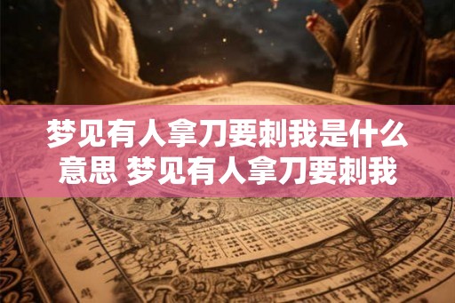 梦见有人拿刀要刺我是什么意思 梦见有人拿刀要刺我是什么 梦见有人拿刀要刺我是什么意思 梦见有人拿刀要刺我是什么