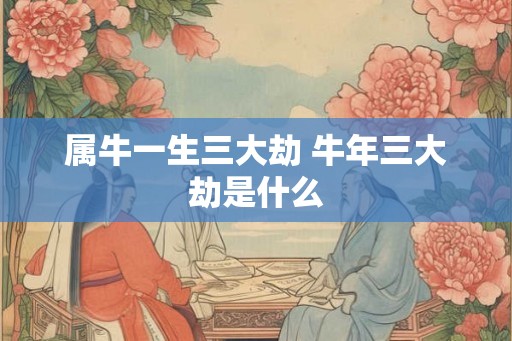 属牛一生三大劫 牛年三大劫是什么 属牛一生三大劫 牛年三大劫是什么