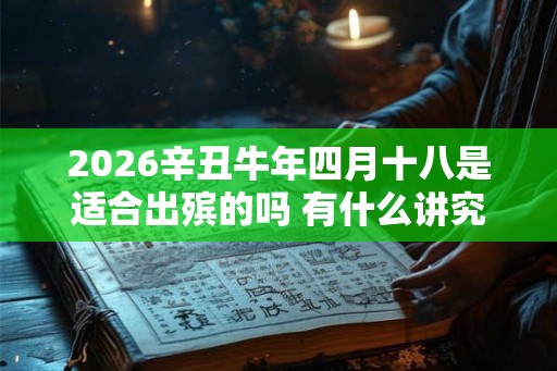 2026辛丑牛年四月十八是适合出殡的吗 有什么讲究