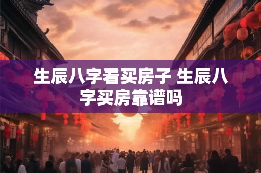 生辰八字看买房子 生辰八字买房靠谱吗