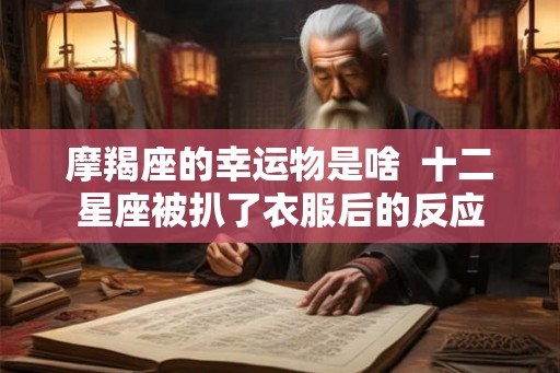摩羯座的幸运物是啥 十二星座被扒了衣服后的反应 摩羯座的幸运物是啥 十二星座被扒了衣服后的反应