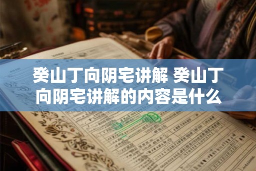 癸山丁向阴宅讲解 癸山丁向阴宅讲解的内容是什么