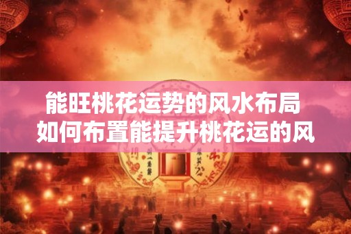 能旺桃花运势的风水布局 如何布置能提升桃花运的风水