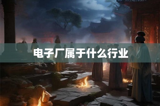 电子厂属于什么行业 电子厂属于什么行业