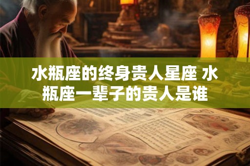 水瓶座的终身贵人星座 水瓶座一辈子的贵人是谁 水瓶座的终身贵人星座 水瓶座一辈子的贵人是谁