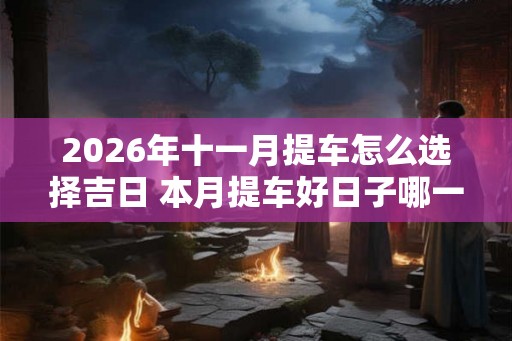 2026年十一月提车怎么选择吉日 本月提车好日子哪一天